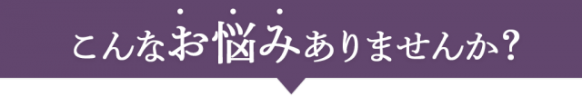こんなお悩みはありませんか?